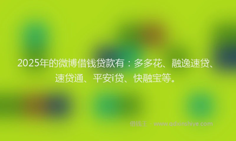 2025年的微博借钱贷款有：多多花、融逸速贷、速贷通、平安i贷、快融宝等。