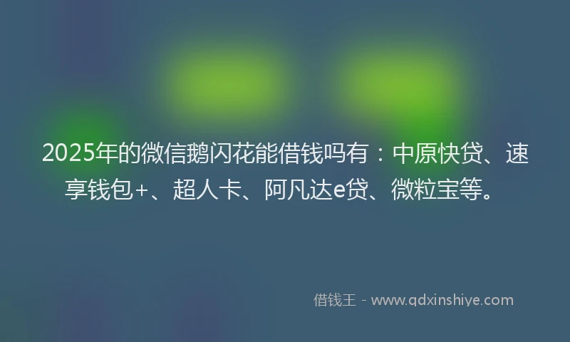 2025年的微信鹅闪花能借钱吗有：中原快贷、速享钱包+、超人卡、阿凡达e贷、微粒宝等。