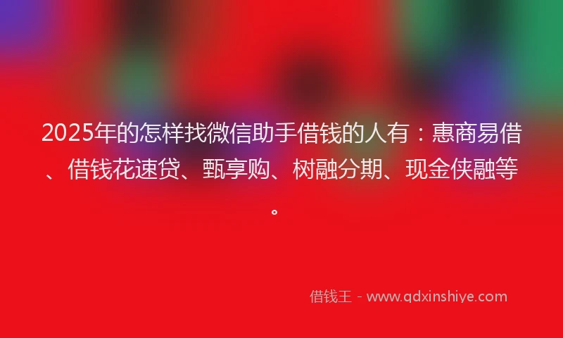 2025年的怎样找微信助手借钱的人有：惠商易借、借钱花速贷、甄享购、树融分期、现金侠融等。