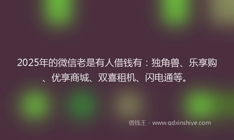 2025年的微信老是有人借钱有：独角兽、乐享购、优享商城、双喜租机、闪电通等。
