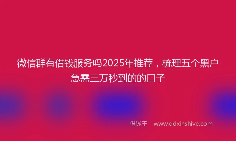 微信群有借钱服务吗2025年推荐，梳理五个黑户急需三万秒到的的口子