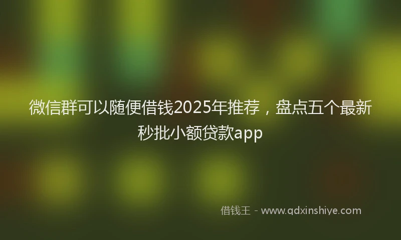 微信群可以随便借钱2025年推荐，盘点五个最新秒批小额贷款app