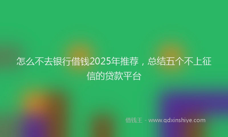 怎么不去银行借钱2025年推荐，总结五个不上征信的贷款平台