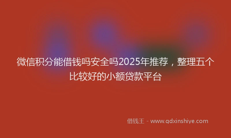 微信积分能借钱吗安全吗2025年推荐，整理五个比较好的小额贷款平台