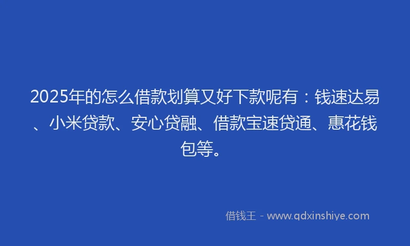 2025年的怎么借款划算又好下款呢有：钱速达易、小米贷款、安心贷融、借款宝速贷通、惠花钱包等。