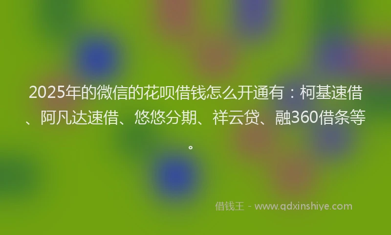 2025年的微信的花呗借钱怎么开通有：柯基速借、阿凡达速借、悠悠分期、祥云贷、融360借条等。