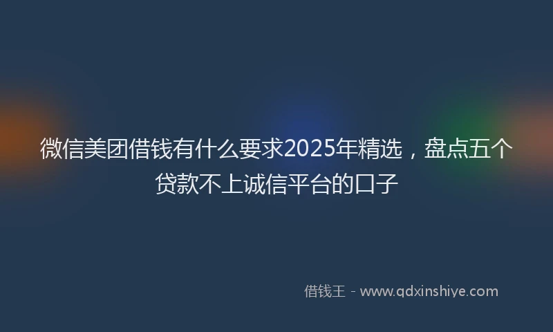 微信美团借钱有什么要求2025年精选，盘点五个贷款不上诚信平台的口子