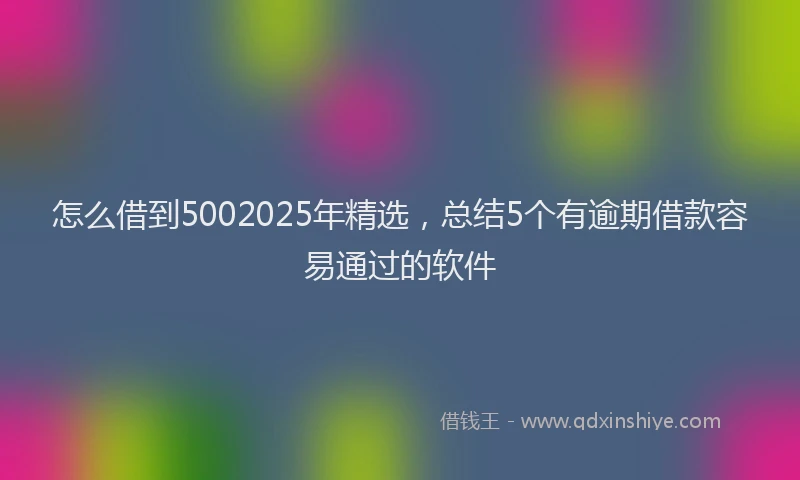 怎么借到5002025年精选，总结5个有逾期借款容易通过的软件