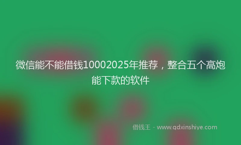 微信能不能借钱10002025年推荐，整合五个高炮能下款的软件