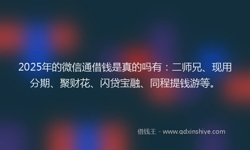 2025年的微信通借钱是真的吗有：二师兄、现用分期、聚财花、闪贷宝融、同程提钱游等。