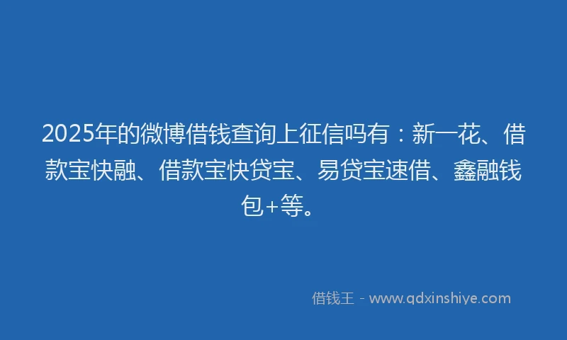 2025年的微博借钱查询上征信吗有：新一花、借款宝快融、借款宝快贷宝、易贷宝速借、鑫融钱包+等。
