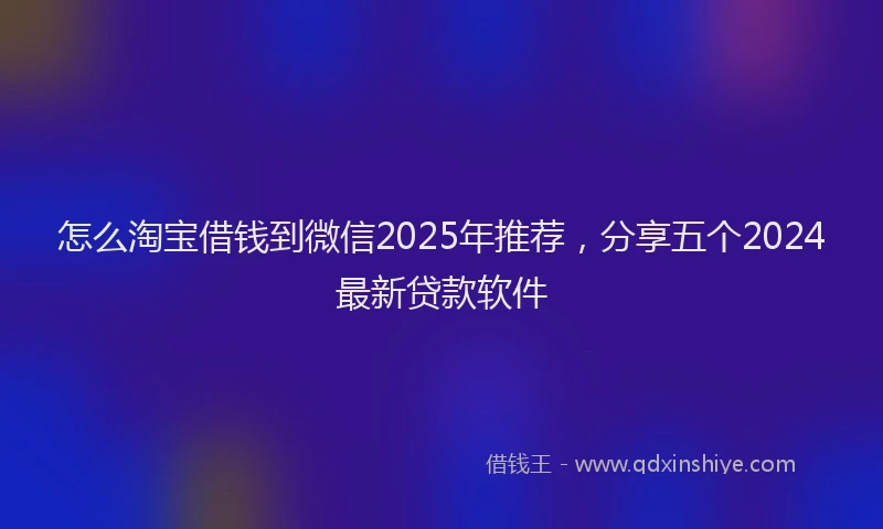 怎么淘宝借钱到微信2025年推荐，分享五个2024最新贷款软件