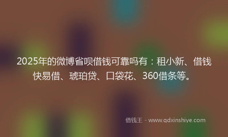 2025年的微博省呗借钱可靠吗有：租小新、借钱快易借、琥珀贷、口袋花、360借条等。