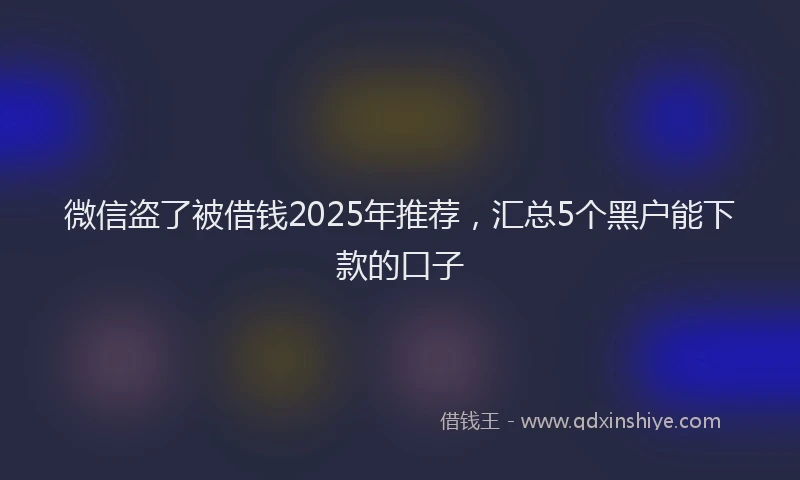微信盗了被借钱2025年推荐，汇总5个黑户能下款的口子