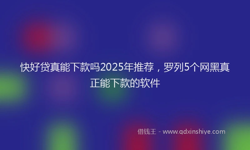 快好贷真能下款吗2025年推荐，罗列5个网黑真正能下款的软件
