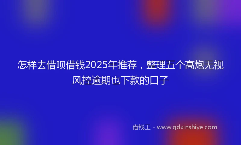 怎样去借呗借钱2025年推荐，整理五个高炮无视风控逾期也下款的口子