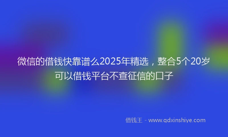 微信的借钱快靠谱么2025年精选，整合5个20岁可以借钱平台不查征信的口子
