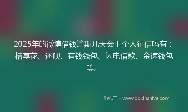 2025年的微博借钱逾期几天会上个人征信吗有：桔享花、还呗、有钱钱包、闪电借款、金速钱包等。