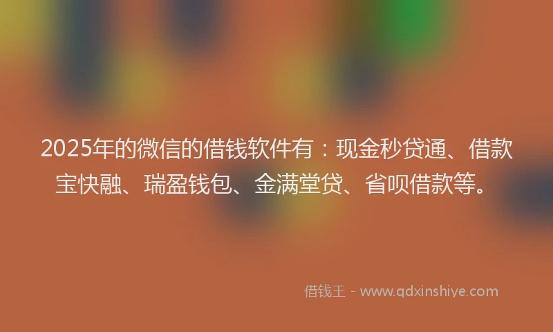 2025年的微信的借钱软件有：现金秒贷通、借款宝快融、瑞盈钱包、金满堂贷、省呗借款等。