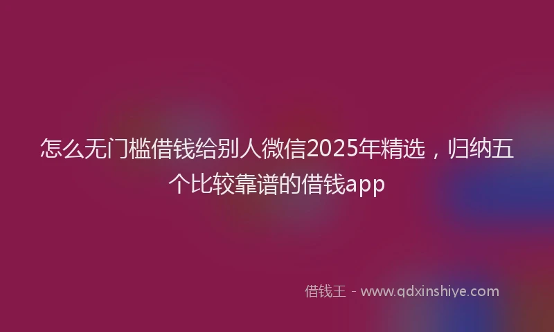怎么无门槛借钱给别人微信2025年精选，归纳五个比较靠谱的借钱app