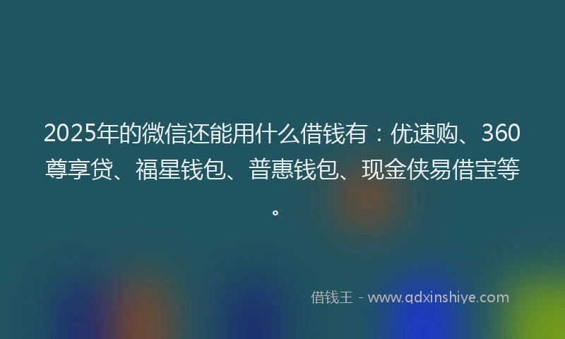 2025年的微信还能用什么借钱有：优速购、360尊享贷、福星钱包、普惠钱包、现金侠易借宝等。