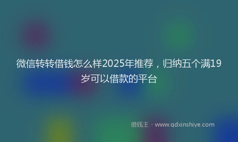 微信转转借钱怎么样2025年推荐，归纳五个满19岁可以借款的平台