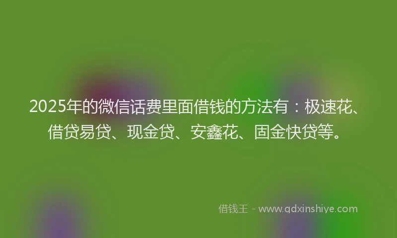 2025年的微信话费里面借钱的方法有：极速花、借贷易贷、现金贷、安鑫花、固金快贷等。