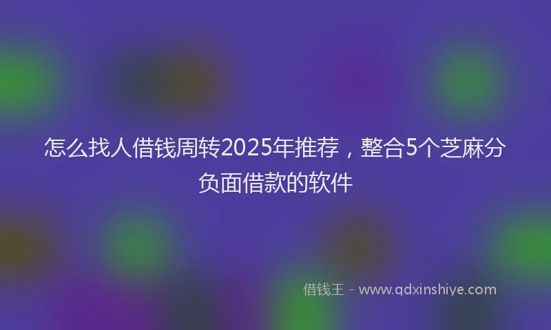 怎么找人借钱周转2025年推荐，整合5个芝麻分负面借款的软件