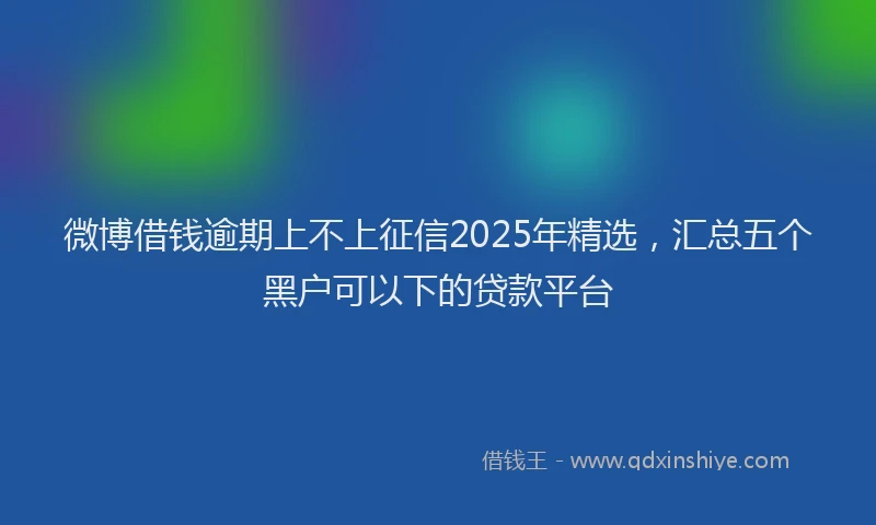 微博借钱逾期上不上征信2025年精选，汇总五个黑户可以下的贷款平台