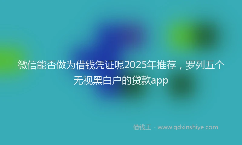 微信能否做为借钱凭证呢2025年推荐，罗列五个无视黑白户的贷款app