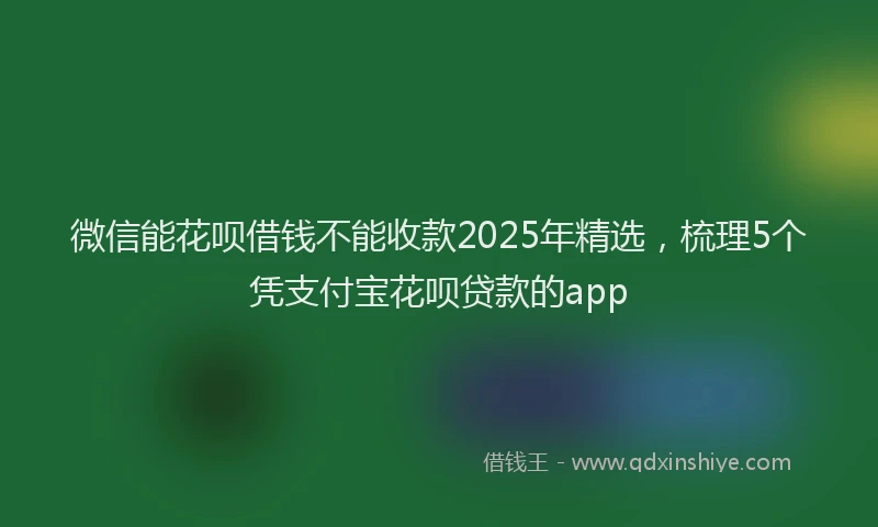 微信能花呗借钱不能收款2025年精选，梳理5个凭支付宝花呗贷款的app