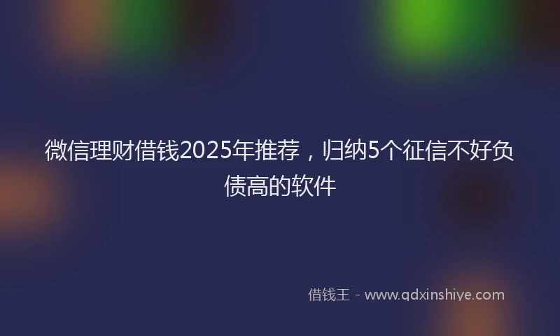 微信理财借钱2025年推荐，归纳5个征信不好负债高的软件