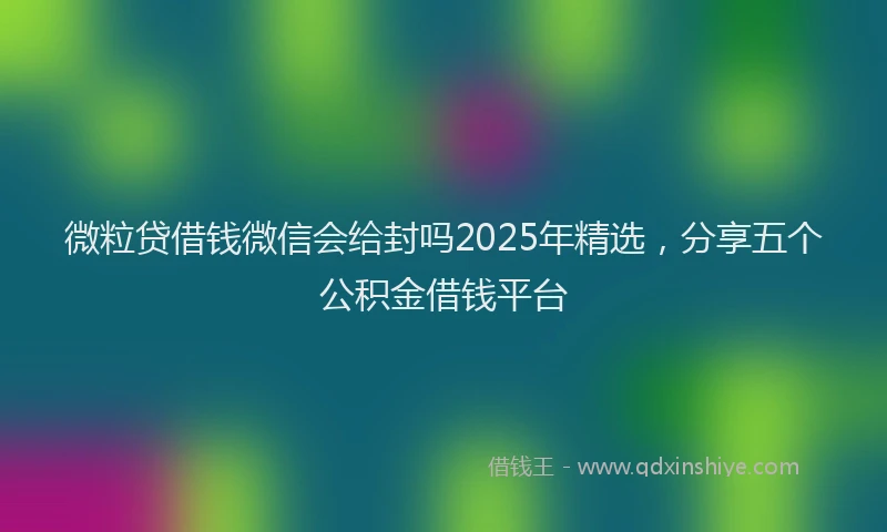 微粒贷借钱微信会给封吗2025年精选，分享五个公积金借钱平台