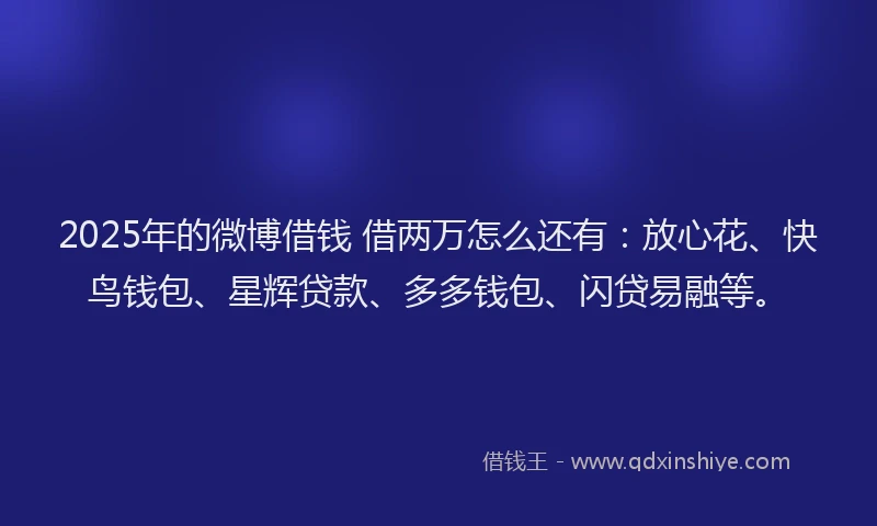 2025年的微博借钱 借两万怎么还有：放心花、快鸟钱包、星辉贷款、多多钱包、闪贷易融等。