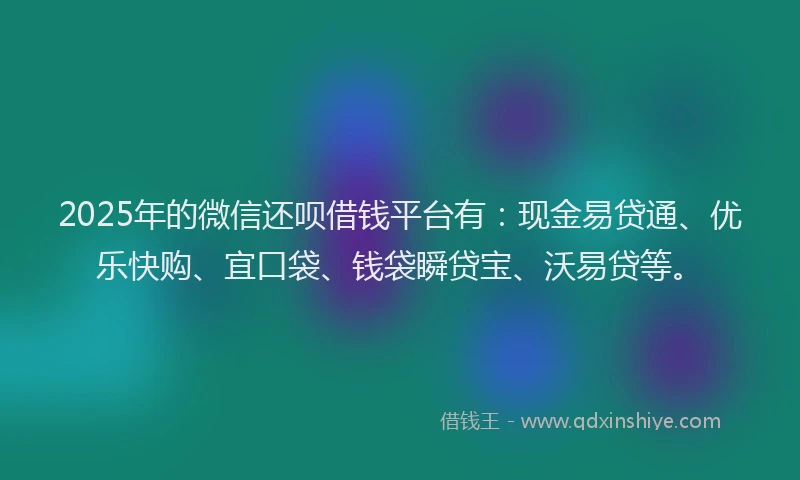 2025年的微信还呗借钱平台有：现金易贷通、优乐快购、宜口袋、钱袋瞬贷宝、沃易贷等。