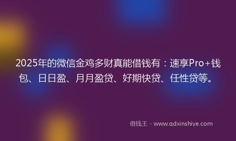 2025年的微信金鸡多财真能借钱有：速享Pro+钱包、日日盈、月月盈贷、好期快贷、任性贷等。