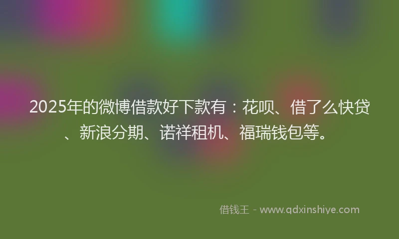 2025年的微博借款好下款有：花呗、借了么快贷、新浪分期、诺祥租机、福瑞钱包等。
