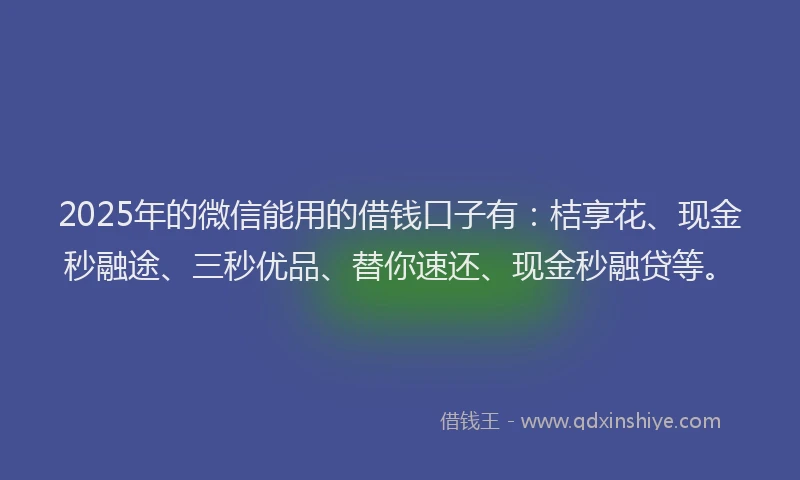 2025年的微信能用的借钱口子有：桔享花、现金秒融途、三秒优品、替你速还、现金秒融贷等。
