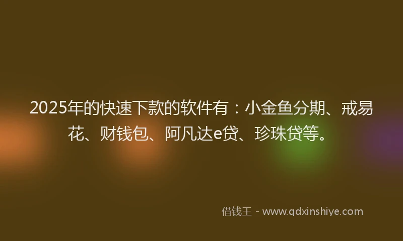 2025年的快速下款的软件有：小金鱼分期、戒易花、财钱包、阿凡达e贷、珍珠贷等。