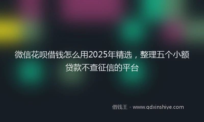 微信花呗借钱怎么用2025年精选，整理五个小额贷款不查征信的平台
