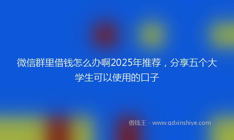 微信群里借钱怎么办啊2025年推荐，分享五个大学生可以使用的口子