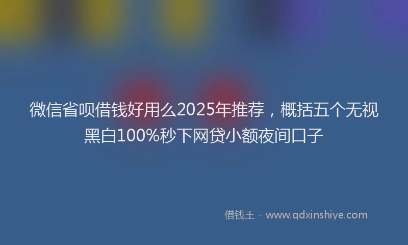 微信省呗借钱好用么2025年推荐，概括五个无视黑白100%秒下网贷小额夜间口子
