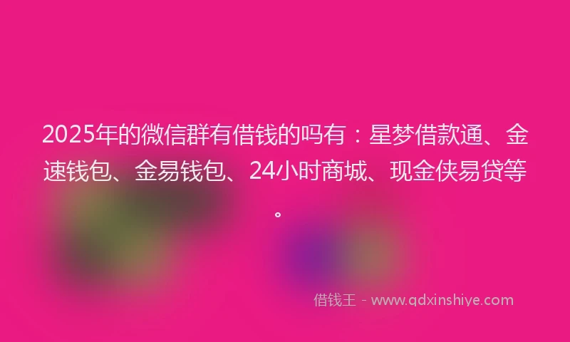 2025年的微信群有借钱的吗有：星梦借款通、金速钱包、金易钱包、24小时商城、现金侠易贷等。