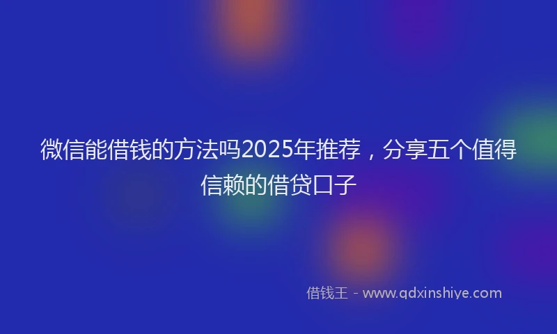 微信能借钱的方法吗2025年推荐，分享五个值得信赖的借贷口子
