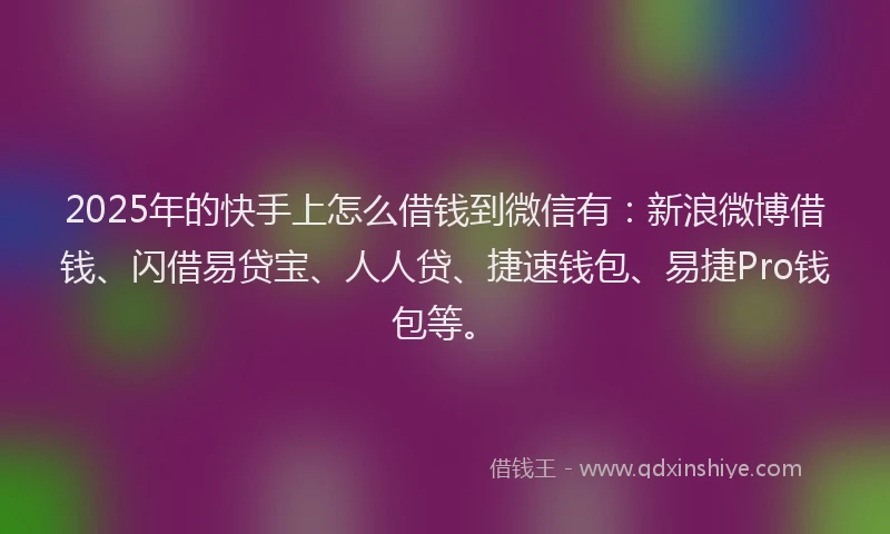 2025年的快手上怎么借钱到微信有：新浪微博借钱、闪借易贷宝、人人贷、捷速钱包、易捷Pro钱包等。