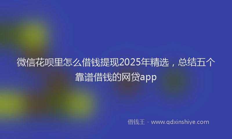 微信花呗里怎么借钱提现2025年精选，总结五个靠谱借钱的网贷app