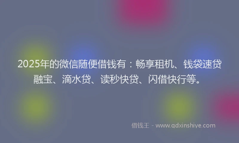 2025年的微信随便借钱有：畅享租机、钱袋速贷融宝、滴水贷、读秒快贷、闪借快行等。