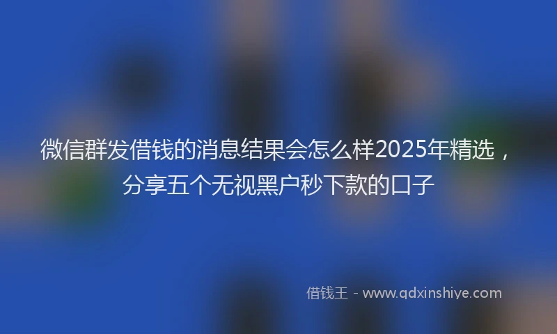 微信群发借钱的消息结果会怎么样2025年精选，分享五个无视黑户秒下款的口子