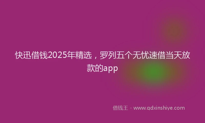快迅借钱2025年精选，罗列五个无忧速借当天放款的app