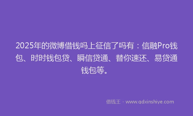 2025年的微博借钱吗上征信了吗有：信融Pro钱包、时时钱包贷、瞬信贷通、替你速还、易贷通钱包等。